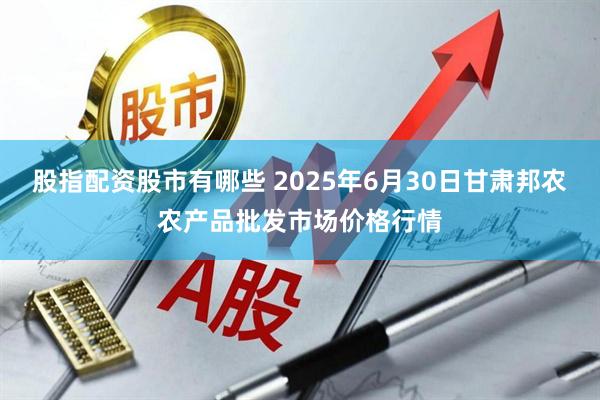 股指配资股市有哪些 2025年6月30日甘肃邦农农产品批发市场价格行情