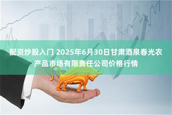 配资炒股入门 2025年6月30日甘肃酒泉春光农产品市场有限责任公司价格行情