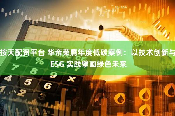 按天配资平台 华帝荣膺年度低碳案例：以技术创新与 ESG 实践擘画绿色未来