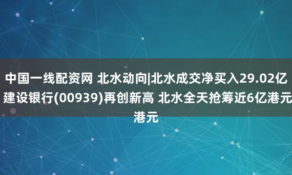 中国一线配资网 北水动向|北水成交净买入29.02亿 建设银行(00939)再创新高 北水全天抢筹近6亿港元