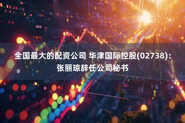全国最大的配资公司 华津国际控股(02738)：张丽琼辞任公司秘书