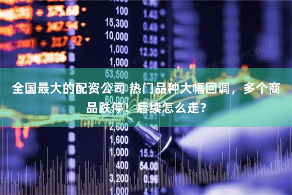 全国最大的配资公司 热门品种大幅回调，多个商品跌停！后续怎么走？
