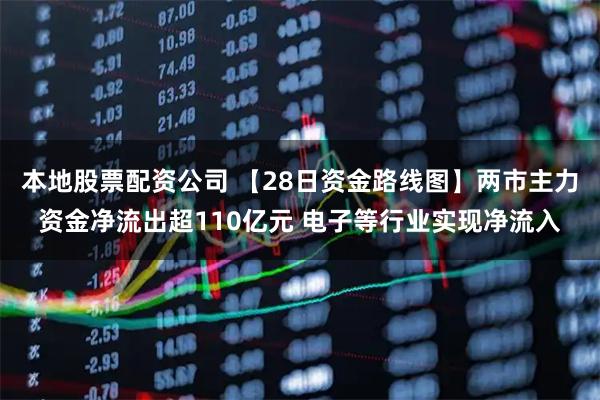 本地股票配资公司 【28日资金路线图】两市主力资金净流出超110亿元 电子等行业实现净流入