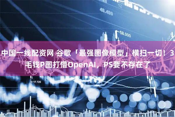 中国一线配资网 谷歌「最强图像模型」横扫一切！3毛钱P图打懵OpenAI，PS要不存在了