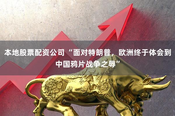 本地股票配资公司 “面对特朗普，欧洲终于体会到中国鸦片战争之辱”