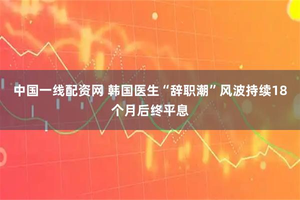 中国一线配资网 韩国医生“辞职潮”风波持续18个月后终平息