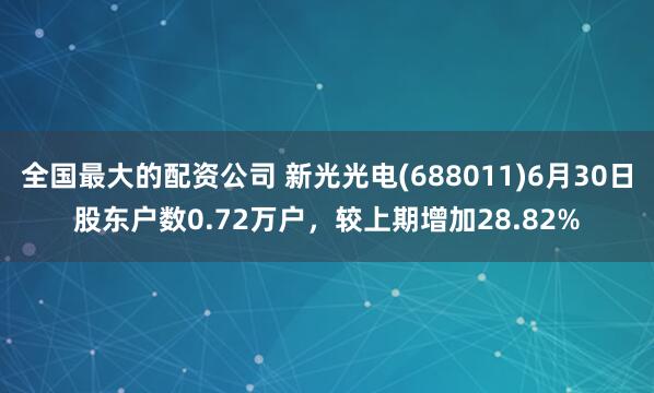 全国最大的配资公司 新光光电(688011)6月30日股东户数0.72万户，较上期增加28.82%