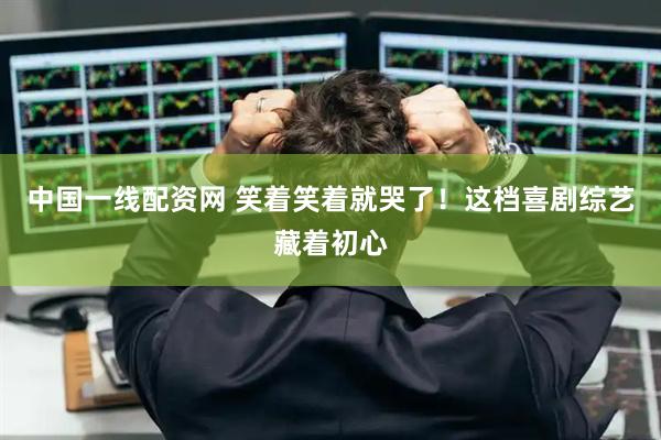 中国一线配资网 笑着笑着就哭了！这档喜剧综艺藏着初心