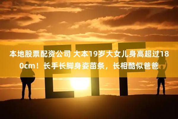 本地股票配资公司 大本19岁大女儿身高超过180cm！长手长脚身姿苗条，长相酷似爸爸