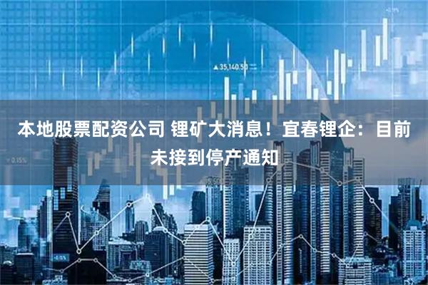本地股票配资公司 锂矿大消息！宜春锂企：目前未接到停产通知