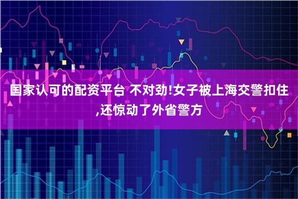 国家认可的配资平台 不对劲!女子被上海交警扣住,还惊动了外省警方