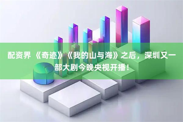 配资界 《奇迹》《我的山与海》之后，深圳又一部大剧今晚央视开播！