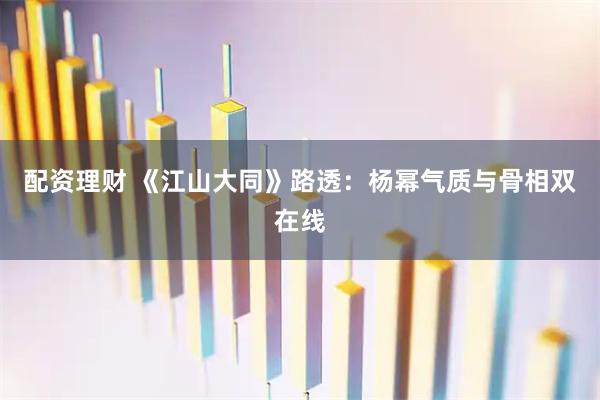 配资理财 《江山大同》路透：杨幂气质与骨相双在线