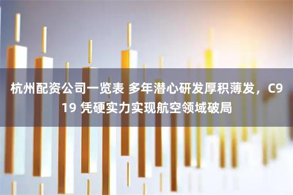 杭州配资公司一览表 多年潜心研发厚积薄发，C919 凭硬实力实现航空领域破局