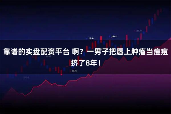 靠谱的实盘配资平台 啊？一男子把唇上肿瘤当痘痘挤了8年！