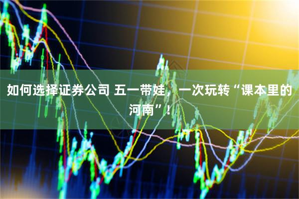 如何选择证券公司 五一带娃，一次玩转“课本里的河南”！