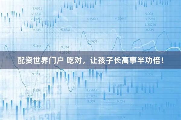 配资世界门户 吃对，让孩子长高事半功倍！