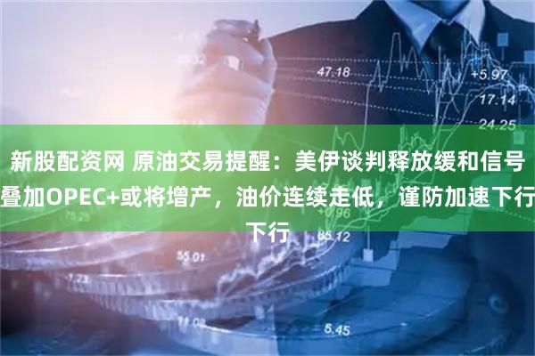 新股配资网 原油交易提醒：美伊谈判释放缓和信号叠加OPEC+或将增产，油价连续走低，谨防加速下行