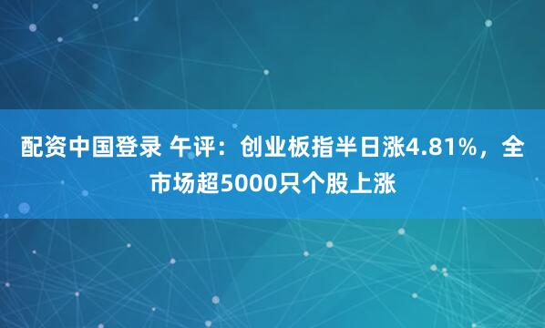 配资中国登录 午评：创业板指半日涨4.81%，全市场超5000只个股上涨