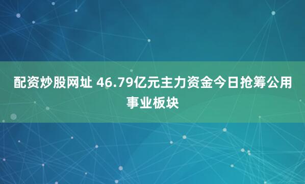 配资炒股网址 46.79亿元主力资金今日抢筹公用事业板块