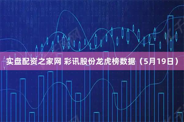 实盘配资之家网 彩讯股份龙虎榜数据（5月19日）