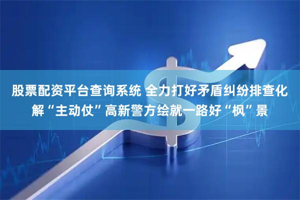 股票配资平台查询系统 全力打好矛盾纠纷排查化解“主动仗”高新警方绘就一路好“枫”景