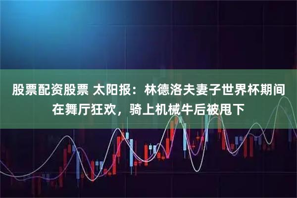 股票配资股票 太阳报：林德洛夫妻子世界杯期间在舞厅狂欢，骑上机械牛后被甩下