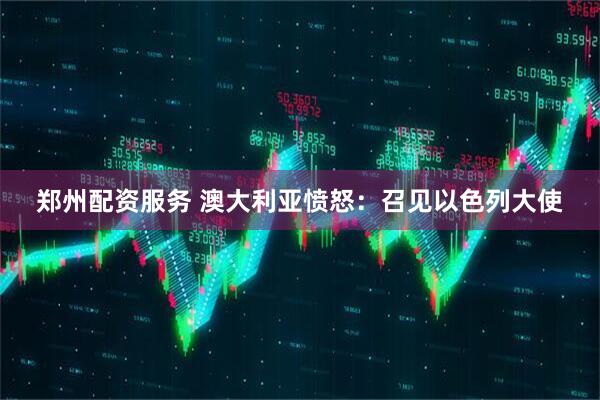 郑州配资服务 澳大利亚愤怒：召见以色列大使