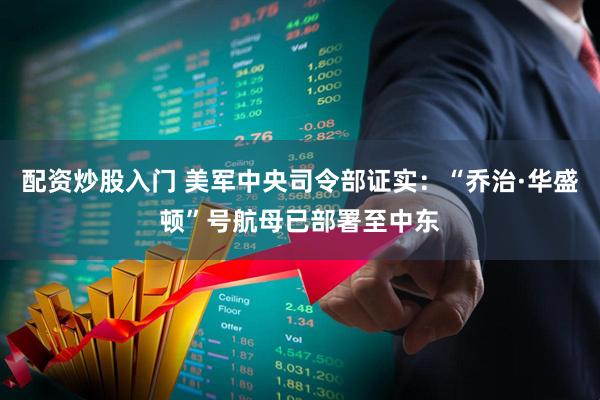 配资炒股入门 美军中央司令部证实：“乔治·华盛顿”号航母已部署至中东