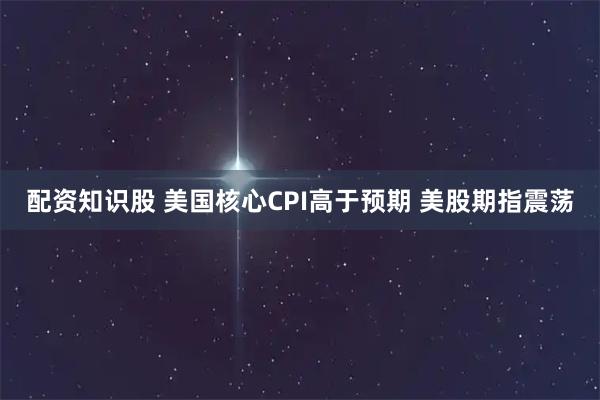 配资知识股 美国核心CPI高于预期 美股期指震荡