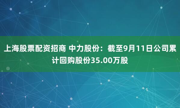 上海股票配资招商 中力股份：截至9月11日公司累计回购股份35.00万股